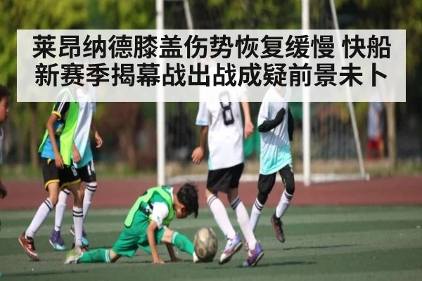莱昂纳德膝盖伤势恢复缓慢 快船新赛季揭幕战出战成疑前景未卜