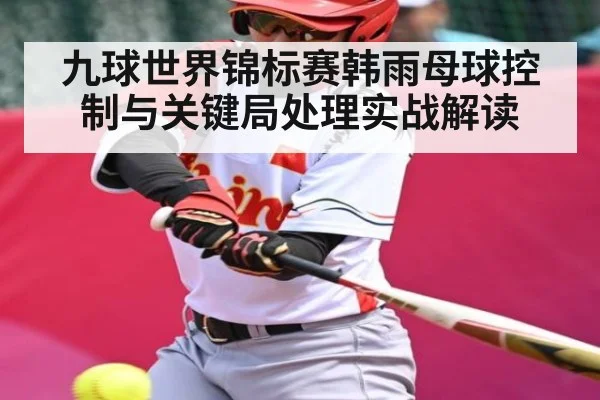 九球世界锦标赛韩雨母球控制与关键局处理实战解读