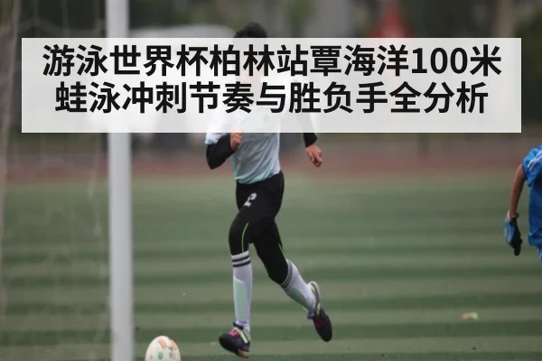 游泳世界杯柏林站覃海洋100米蛙泳冲刺节奏与胜负手全分析