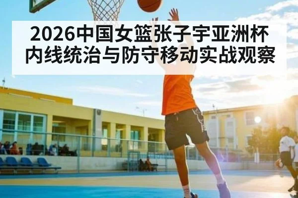 2026中国女篮张子宇亚洲杯内线统治与防守移动实战观察