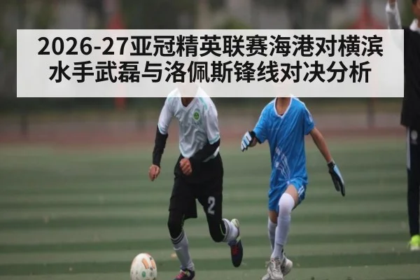 2026-27亚冠精英联赛海港对横滨水手武磊与洛佩斯锋线对决分析